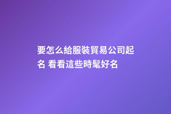 要怎么給服裝貿易公司起名 看看這些時髦好名-第1張-公司起名-玄機派